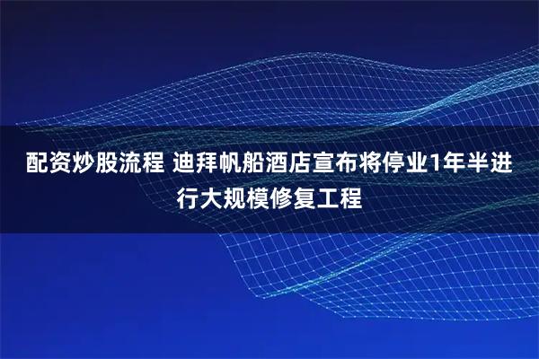 配资炒股流程 迪拜帆船酒店宣布将停业1年半进行大规模修复工程