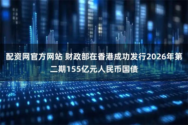 配资网官方网站 财政部在香港成功发行2026年第二期155亿元人民币国债