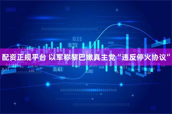 配资正规平台 以军称黎巴嫩真主党“违反停火协议”