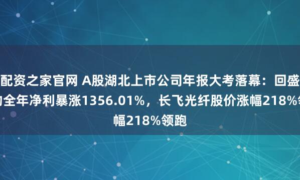 配资之家官网 A股湖北上市公司年报大考落幕：回盛生物全年净利暴涨1356.01%，长飞光纤股价涨幅218%领跑
