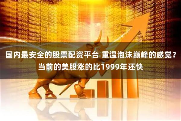 国内最安全的股票配资平台 重温泡沫巅峰的感觉？当前的美股涨的比1999年还快