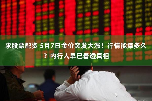 求股票配资 5月7日金价突发大涨！行情能撑多久？内行人早已看透真相