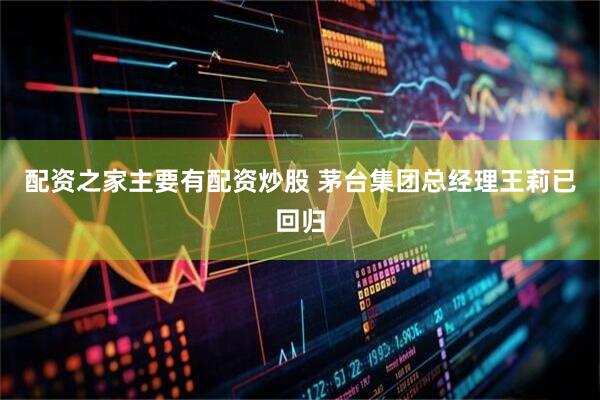配资之家主要有配资炒股 茅台集团总经理王莉已回归