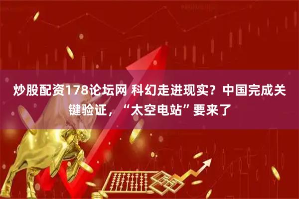 炒股配资178论坛网 科幻走进现实？中国完成关键验证，“太空电站”要来了