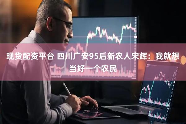 现货配资平台 四川广安95后新农人宋辉：我就想当好一个农民