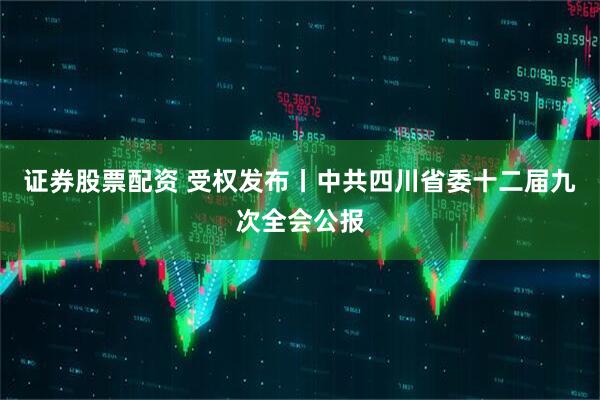 证券股票配资 受权发布丨中共四川省委十二届九次全会公报