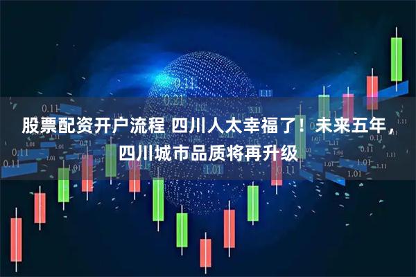 股票配资开户流程 四川人太幸福了！未来五年，四川城市品质将再升级