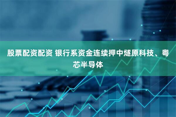 股票配资配资 银行系资金连续押中燧原科技、粤芯半导体