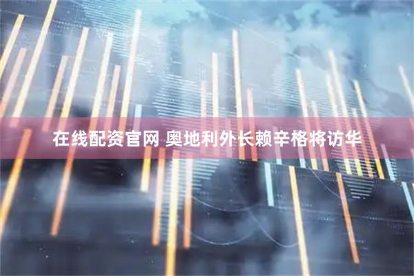 在线配资官网 奥地利外长赖辛格将访华