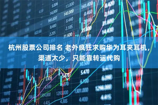 杭州股票公司排名 老外疯狂求购华为耳夹耳机，渠道太少，只能靠转运代购