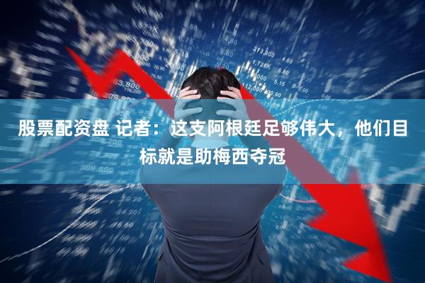 股票配资盘 记者：这支阿根廷足够伟大，他们目标就是助梅西夺冠