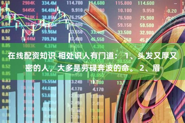在线配资知识 相处识人有门道： 1、头发又厚又密的人，大多是劳碌奔波的命。 2、眉