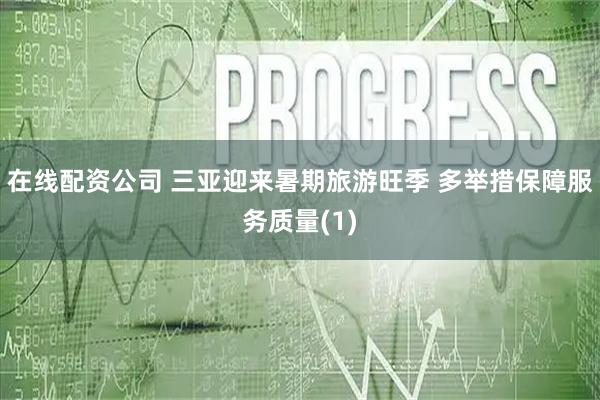在线配资公司 三亚迎来暑期旅游旺季 多举措保障服务质量(1)